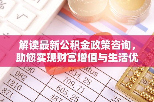 麻江解读最新公积金政策咨询，助您实现财富增值与生活优化