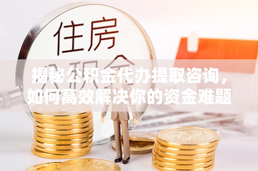 麻江揭秘公积金代办提取咨询，如何高效解决你的资金难题
