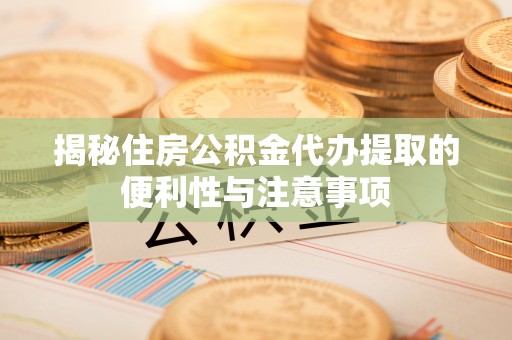 麻江揭秘住房公积金代办提取的便利性与注意事项