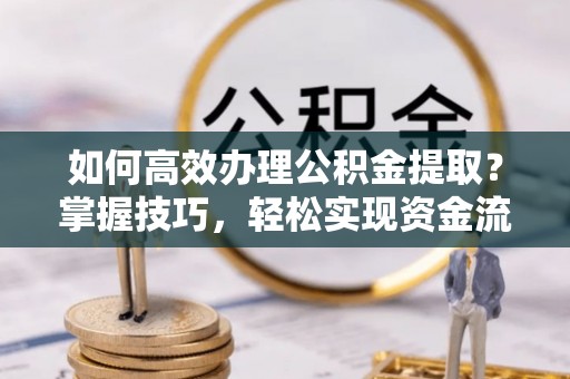 麻江如何高效办理公积金提取？掌握技巧，轻松实现资金流动