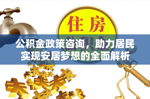 麻江公积金政策咨询，助力居民实现安居梦想的全面解析