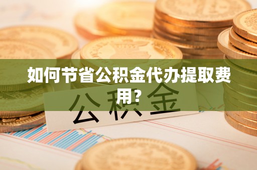 麻江如何节省公积金代办提取费用？