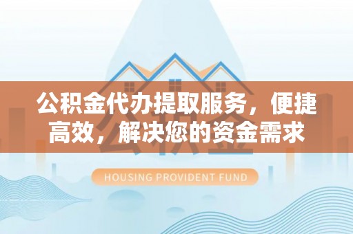 麻江公积金代办提取服务，便捷高效，解决您的资金需求