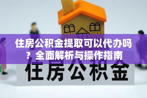 麻江住房公积金提取可以代办吗？全面解析与操作指南