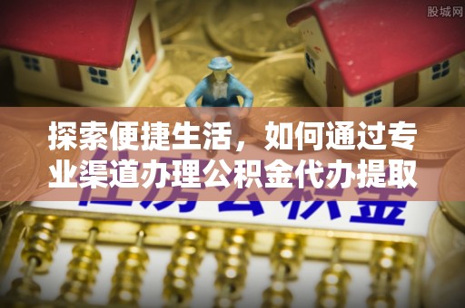麻江探索便捷生活，如何通过专业渠道办理公积金代办提取业务