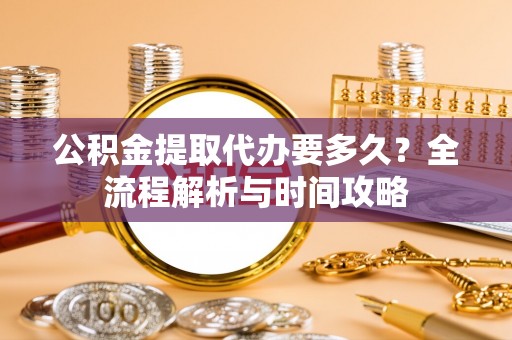 麻江公积金提取代办要多久？全流程解析与时间攻略