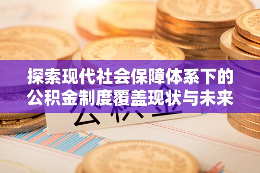 麻江探索现代社会保障体系下的公积金制度覆盖现状与未来发展