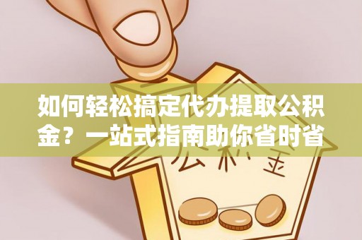 麻江如何轻松搞定代办提取公积金？一站式指南助你省时省心