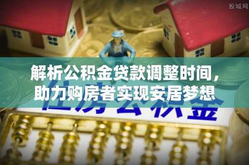 麻江解析公积金贷款调整时间，助力购房者实现安居梦想