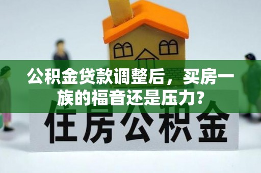 麻江公积金贷款调整后，买房一族的福音还是压力？
