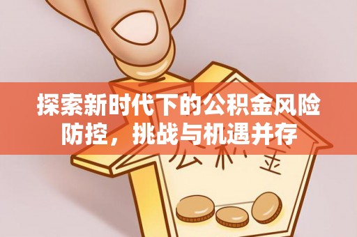 麻江探索新时代下的公积金风险防控，挑战与机遇并存