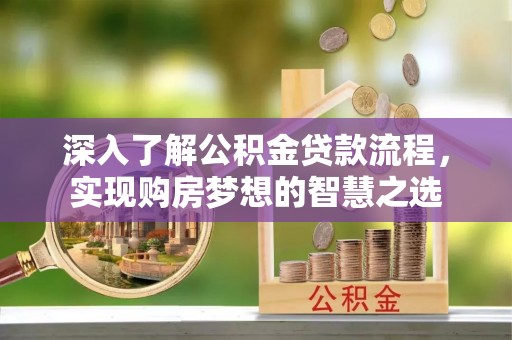 麻江深入了解公积金贷款流程，实现购房梦想的智慧之选