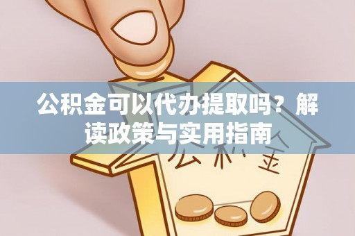 麻江公积金可以代办提取吗？解读政策与实用指南