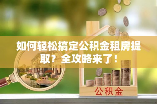 麻江如何轻松搞定公积金租房提取？全攻略来了！