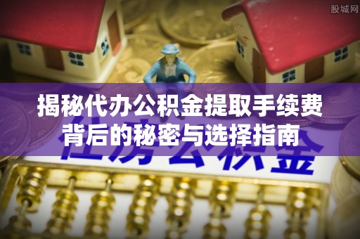 麻江揭秘代办公积金提取手续费背后的秘密与选择指南