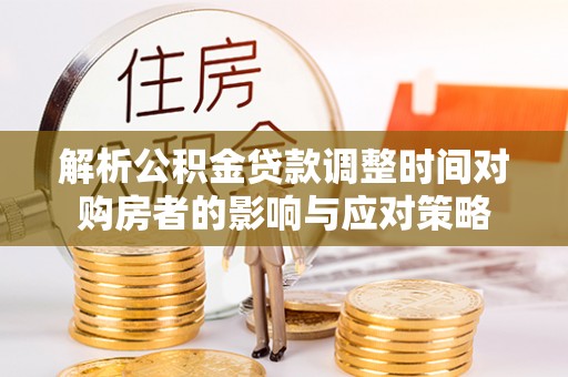 麻江解析公积金贷款调整时间对购房者的影响与应对策略