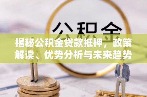 麻江揭秘公积金贷款抵押，政策解读、优势分析与未来趋势