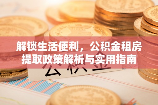 麻江解锁生活便利，公积金租房提取政策解析与实用指南