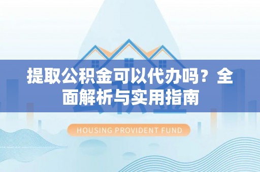 麻江提取公积金可以代办吗？全面解析与实用指南