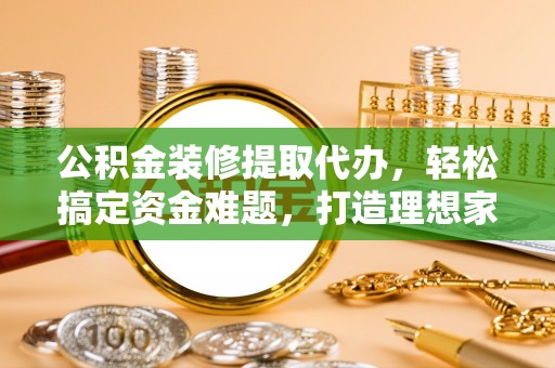 麻江公积金装修提取代办，轻松搞定资金难题，打造理想家居