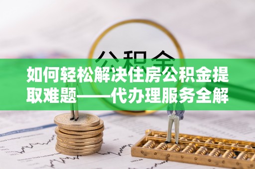 麻江如何轻松解决住房公积金提取难题——代办理服务全解析