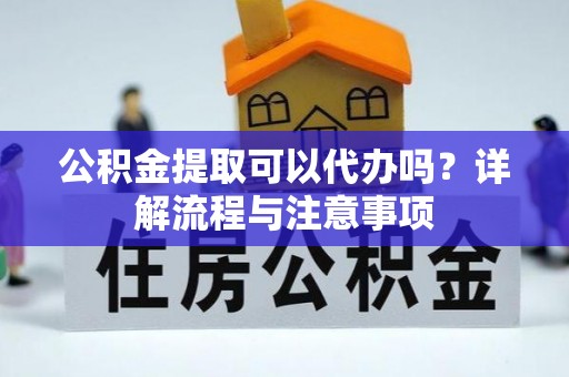 麻江公积金提取可以代办吗？详解流程与注意事项