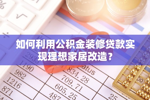 麻江如何利用公积金装修贷款实现理想家居改造？