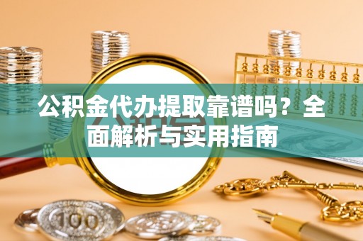 麻江公积金代办提取靠谱吗？全面解析与实用指南