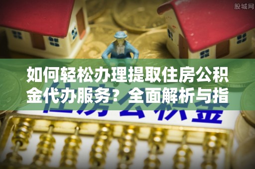 麻江如何轻松办理提取住房公积金代办服务？全面解析与指南