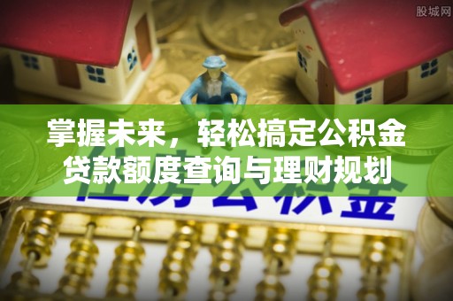 麻江掌握未来，轻松搞定公积金贷款额度查询与理财规划