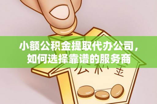 麻江小额公积金提取代办公司，如何选择靠谱的服务商