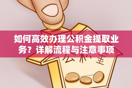 麻江如何高效办理公积金提取业务？详解流程与注意事项