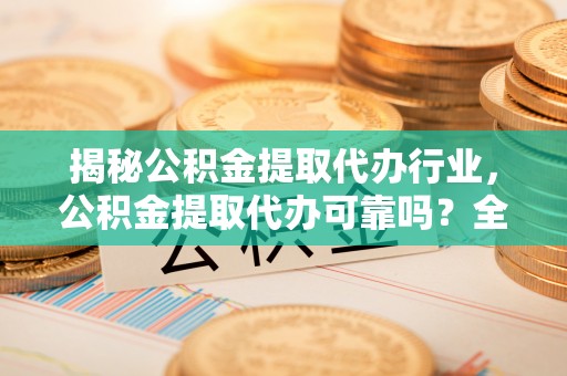麻江揭秘公积金提取代办行业，公积金提取代办可靠吗？全面解析与风险规避