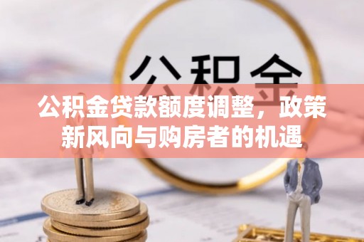 麻江公积金贷款额度调整，政策新风向与购房者的机遇