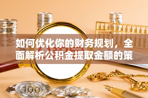 麻江如何优化你的财务规划，全面解析公积金提取金额的策略与技巧