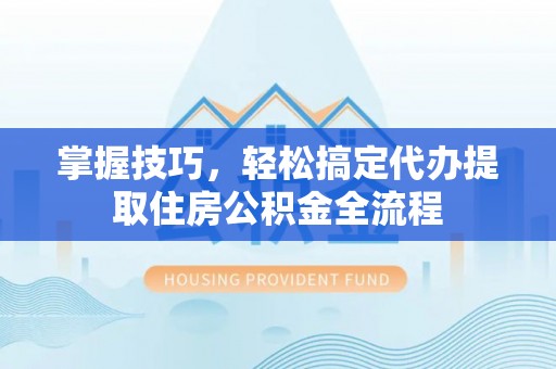 麻江掌握技巧，轻松搞定代办提取住房公积金全流程