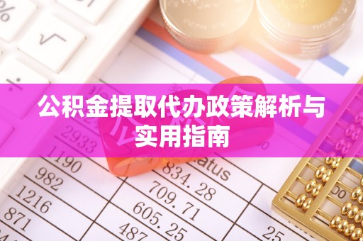 麻江公积金提取代办政策解析与实用指南