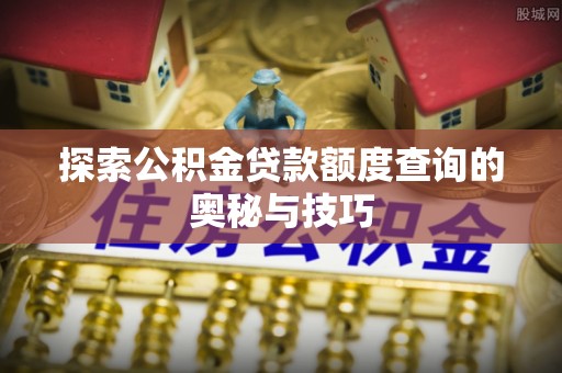 麻江探索公积金贷款额度查询的奥秘与技巧