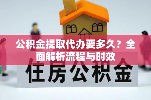 麻江公积金提取代办要多久？全面解析流程与时效