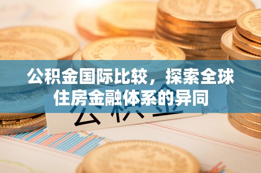 麻江公积金国际比较，探索全球住房金融体系的异同