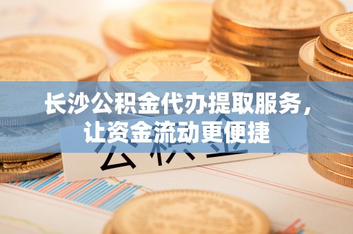 麻江长沙公积金代办提取服务，让资金流动更便捷