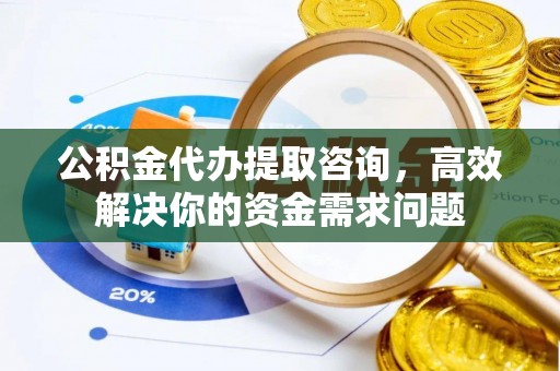 麻江公积金代办提取咨询，高效解决你的资金需求问题