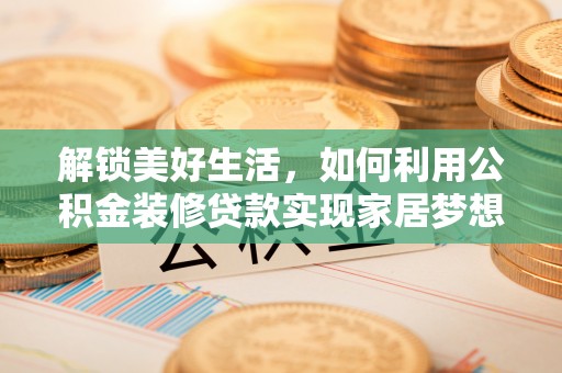 麻江解锁美好生活，如何利用公积金装修贷款实现家居梦想