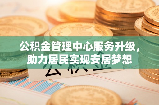 麻江公积金管理中心服务升级，助力居民实现安居梦想