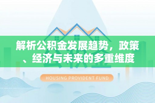 麻江解析公积金发展趋势，政策、经济与未来的多重维度