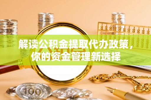 麻江解读公积金提取代办政策，你的资金管理新选择