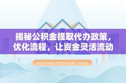 麻江揭秘公积金提取代办政策，优化流程，让资金灵活流动
