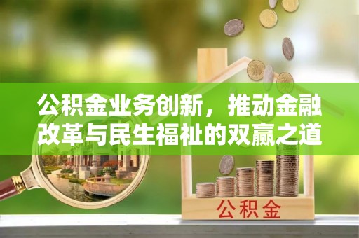 麻江公积金业务创新，推动金融改革与民生福祉的双赢之道