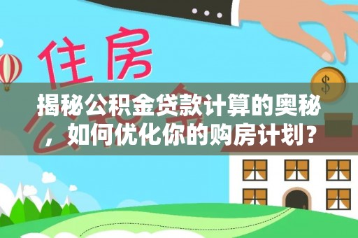 麻江揭秘公积金贷款计算的奥秘，如何优化你的购房计划？