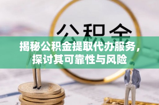 麻江揭秘公积金提取代办服务，探讨其可靠性与风险
